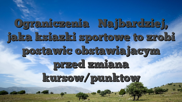 Ograniczenia � Najbardziej, jaka ksiazki sportowe to zrobi postawic obstawiajacym przed zmiana kursow/punktow