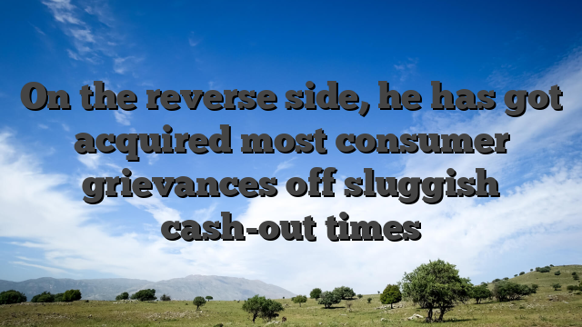On the reverse side, he has got acquired most consumer grievances off sluggish cash-out times
