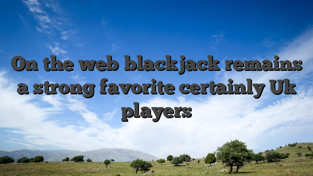 On the web blackjack remains a strong favorite certainly Uk players