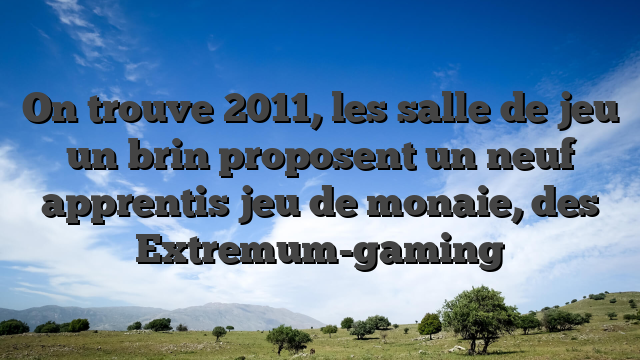 On trouve 2011, les salle de jeu un brin proposent un neuf apprentis jeu de monaie, des Extremum-gaming