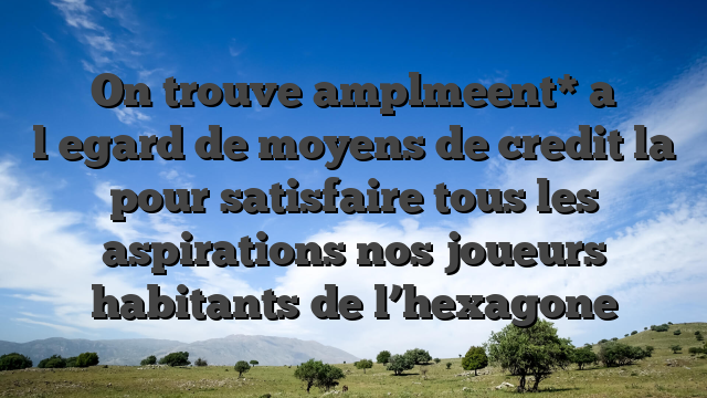On trouve amplmeent* a l�egard de moyens de credit la pour satisfaire tous les aspirations nos joueurs habitants de l’hexagone