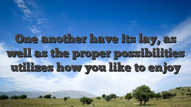 One another have its lay, as well as the proper possibilities utilizes how you like to enjoy