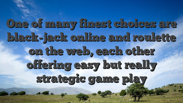 One of many finest choices are black-jack online and roulette on the web, each other offering easy but really strategic game play