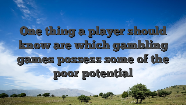 One thing a player should know are which gambling games possess some of the poor potential