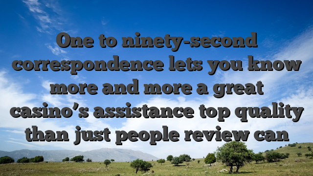 One to ninety-second correspondence lets you know more and more a great casino’s assistance top quality than just people review can