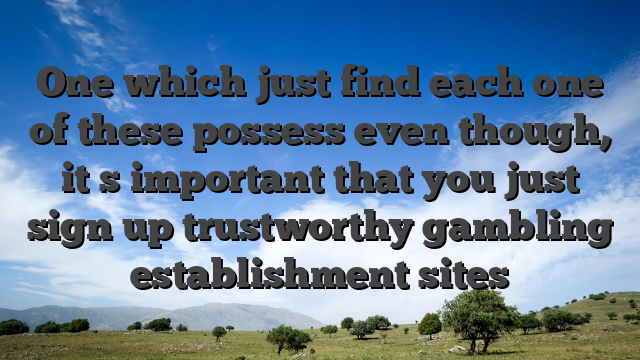 One which just find each one of these possess even though, it�s important that you just sign up trustworthy gambling establishment sites