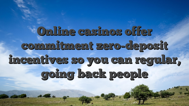 Online casinos offer commitment zero-deposit incentives so you can regular, going back people