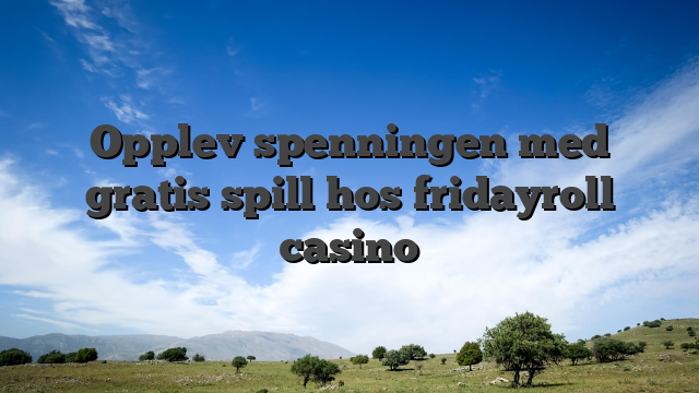 Opplev spenningen med gratis spill hos fridayroll casino