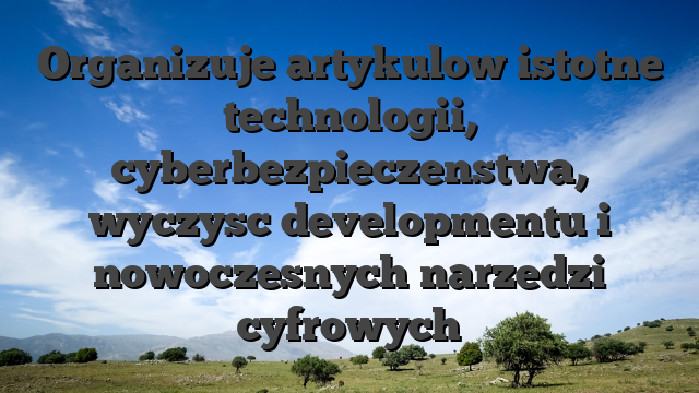 Organizuje artykulow istotne technologii, cyberbezpieczenstwa, wyczysc developmentu i nowoczesnych narzedzi cyfrowych