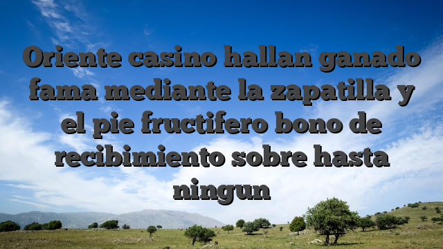 Oriente casino hallan ganado fama mediante la zapatilla y el pie fructifero bono de recibimiento sobre hasta ningun
