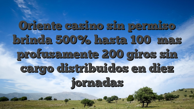 Oriente casino sin permiso brinda 500% hasta 100� mas profusamente 200 giros sin cargo distribuidos en diez jornadas