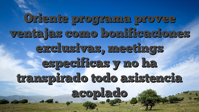 Oriente programa provee ventajas como bonificaciones exclusivas, meetings especificas y no ha transpirado todo asistencia acoplado