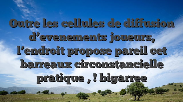 Outre les cellules de diffusion d’evenements joueurs, l’endroit propose pareil cet barreaux circonstancielle pratique , ! bigarree
