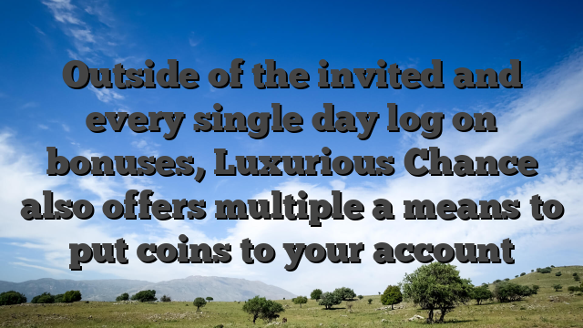 Outside of the invited and every single day log on bonuses, Luxurious Chance also offers multiple a means to put coins to your account