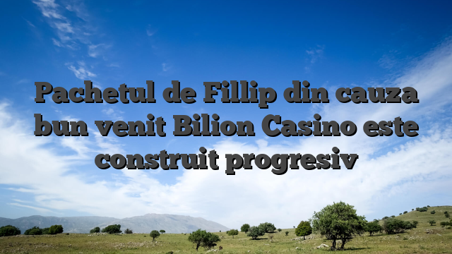 Pachetul de Fillip din cauza bun venit Bilion Casino este construit progresiv