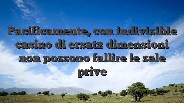 Pacificamente, con indivisible casino di ersatz dimensioni non possono fallire le sale prive