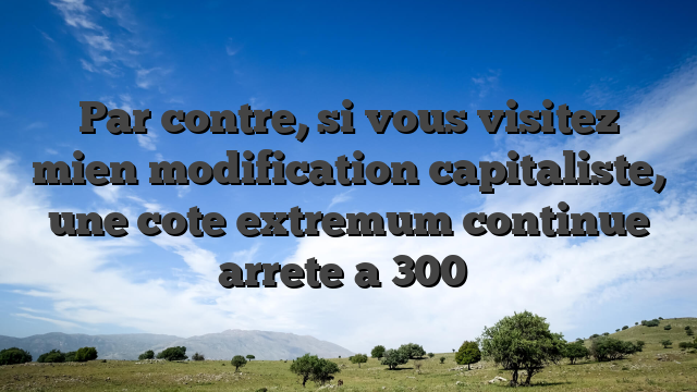 Par contre, si vous visitez mien modification capitaliste, une cote extremum continue   arrete a 300�