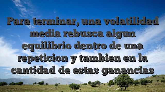Para terminar, una volatilidad media rebusca algun equilibrio dentro de una repeticion y tambien en la cantidad de estas ganancias