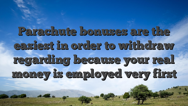 Parachute bonuses are the easiest in order to withdraw regarding because your real money is employed very first
