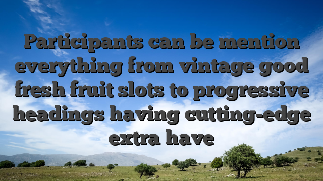 Participants can be mention everything from vintage good fresh fruit slots to progressive headings having cutting-edge extra have