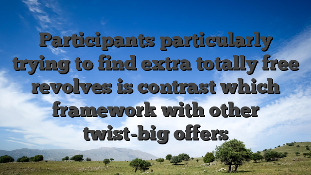 Participants particularly trying to find extra totally free revolves is contrast which framework with other twist-big offers
