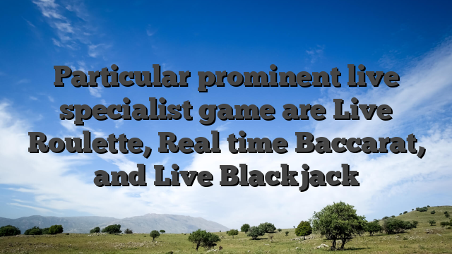 Particular prominent live specialist game are Live Roulette, Real time Baccarat, and Live Blackjack
