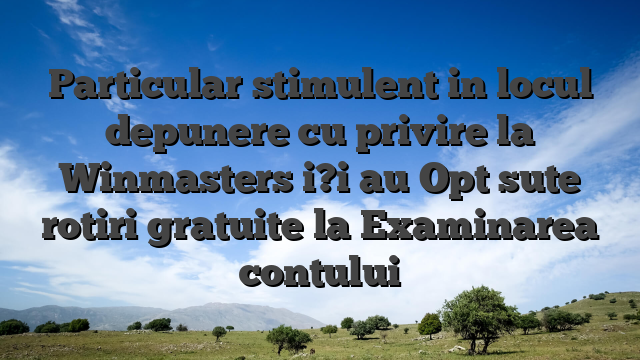Particular stimulent in locul depunere cu privire la Winmasters i?i au Opt sute rotiri gratuite la Examinarea contului