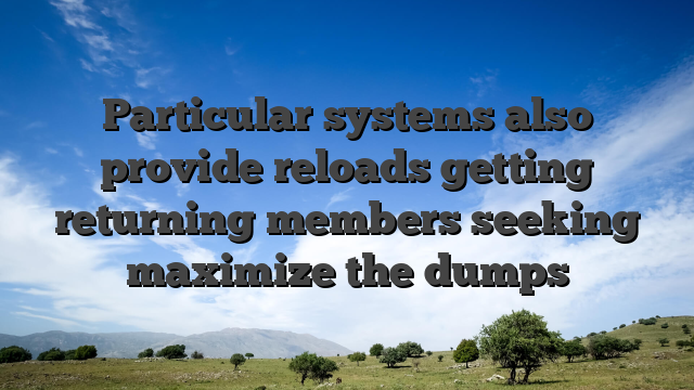Particular systems also provide reloads getting returning members seeking maximize the dumps