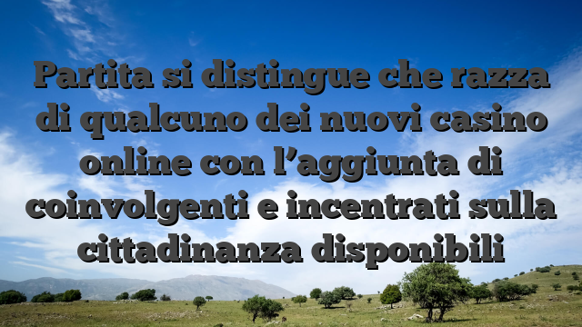 Partita si distingue che razza di qualcuno dei nuovi casino online con l’aggiunta di coinvolgenti e incentrati sulla cittadinanza disponibili