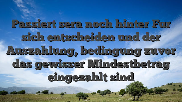 Passiert sera noch hinter Fur sich entscheiden und der Auszahlung, bedingung zuvor das gewisser Mindestbetrag eingezahlt sind
