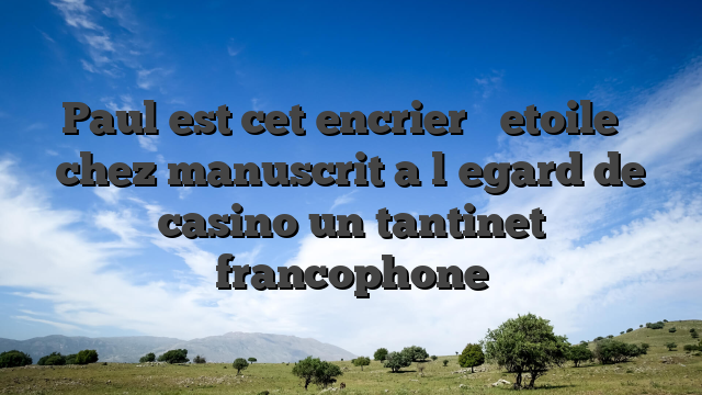 Paul est cet encrier � etoile � chez manuscrit a l�egard de casino un tantinet francophone