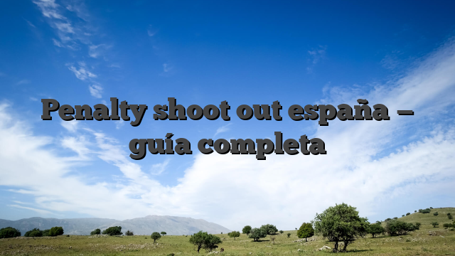 Penalty shoot out españa — guía completa