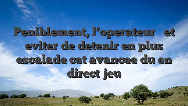 Peniblement, l’operateur     et eviter de detenir en plus escalade cet avancee du en direct jeu