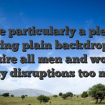 People particularly a pleasant relaxing plain backdrop and acquire all men and women glitzy disruptions too much