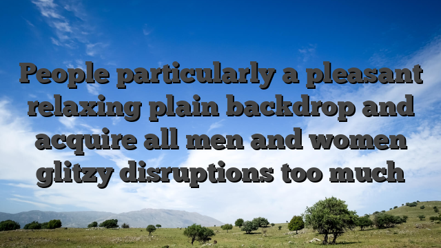 People particularly a pleasant relaxing plain backdrop and acquire all men and women glitzy disruptions too much