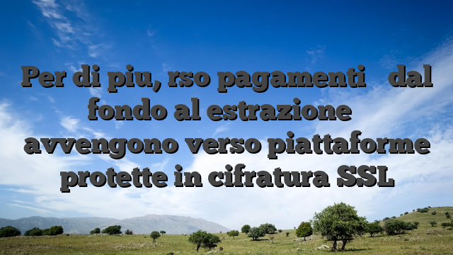 Per di piu, rso pagamenti � dal fondo al estrazione � avvengono verso piattaforme protette in cifratura SSL