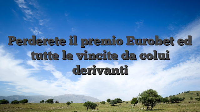 Perderete il premio Eurobet ed tutte le vincite da colui derivanti