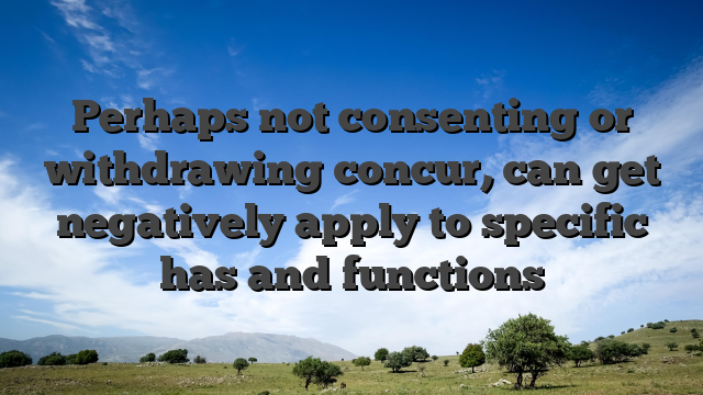 Perhaps not consenting or withdrawing concur, can get negatively apply to specific has and functions