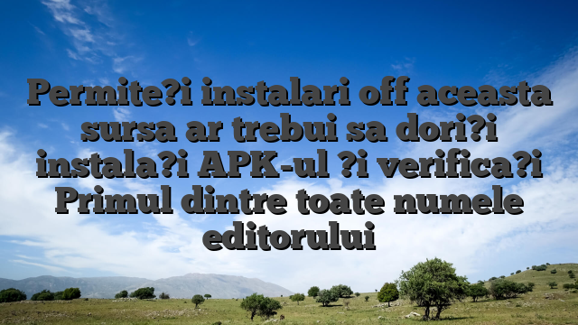 Permite?i instalari off aceasta sursa ar trebui sa dori?i instala?i APK-ul ?i verifica?i Primul dintre toate numele editorului