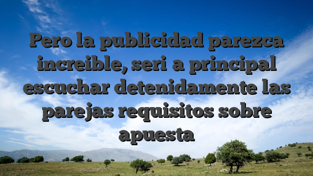 Pero la publicidad parezca increible, seri�a principal escuchar detenidamente las parejas requisitos sobre apuesta