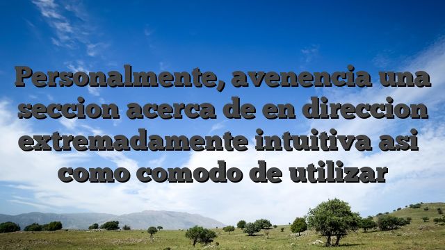Personalmente, avenencia una seccion acerca de en direccion extremadamente intuitiva asi� como comodo de utilizar