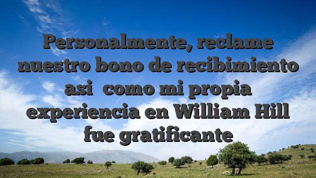Personalmente, reclame nuestro bono de recibimiento asi� como mi propia experiencia en William Hill fue gratificante