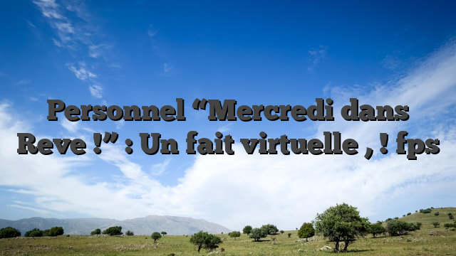 Personnel “Mercredi dans Reve !” : Un fait virtuelle , ! fps
