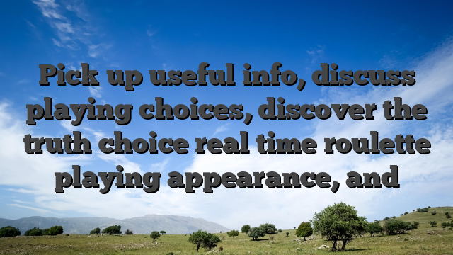 Pick up useful info, discuss playing choices, discover the truth choice real time roulette playing appearance, and