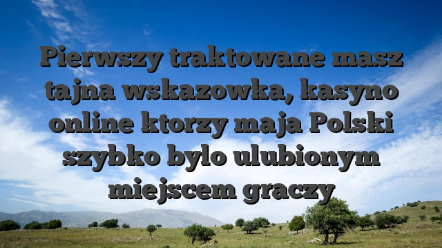 Pierwszy traktowane masz tajna wskazowka, kasyno online ktorzy maja Polski szybko bylo ulubionym miejscem graczy