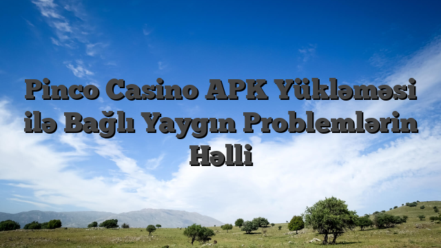 Pinco Casino APK Yükləməsi ilə Bağlı Yaygın Problemlərin Həlli