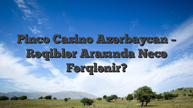 Pinco Casino Azərbaycan – Rəqiblər Arasında Necə Fərqlənir?