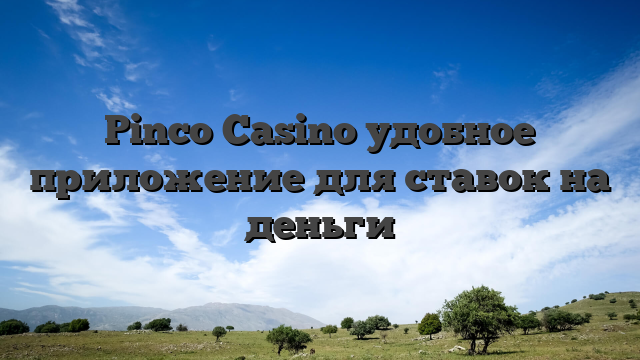 Pinco Casino удобное приложение для ставок на деньги