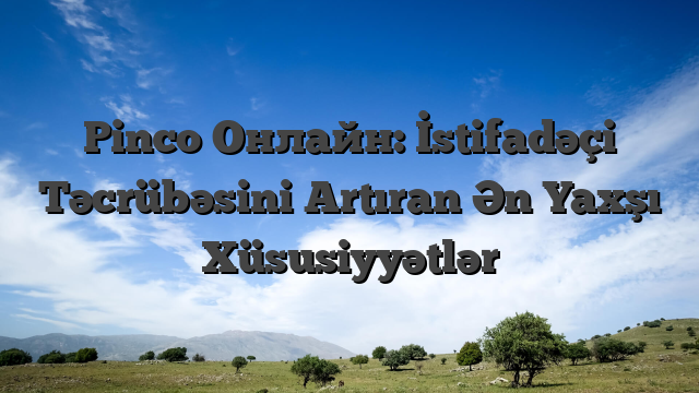 Pinco Онлайн: İstifadəçi Təcrübəsini Artıran Ən Yaxşı Xüsusiyyətlər