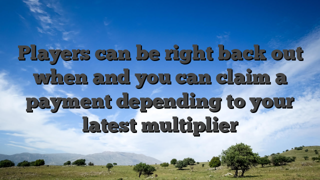 Players can be right back out when and you can claim a payment depending to your latest multiplier